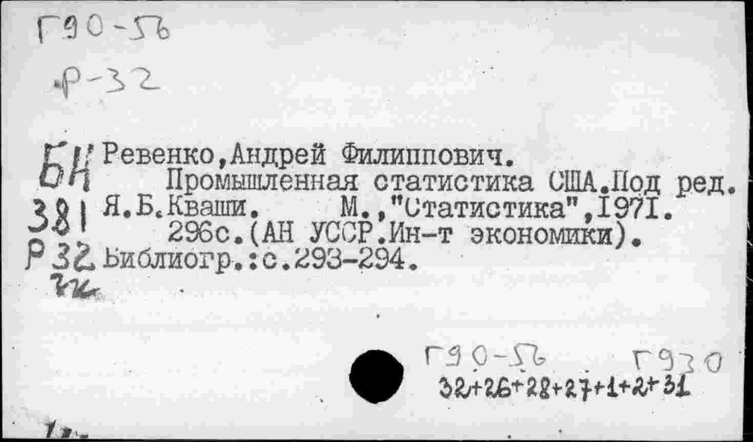 ﻿Гу Ревенко,Андрей Филиппович.
Он	Промышленная статистика США.Под ред.
зо | Я.Б.Кваши. М./’Статистика",1971.
Г'®’	296с.(АН УССР.Ин-т экономики).
г 3 £> Библиогр.: с. 293-294.
ГЗО-ДЪ _